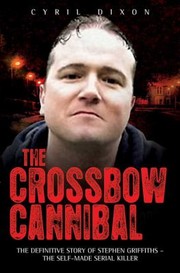 Cover of: The Crossbow Canibal The Difinitive Story Of Stephen Griffiths The Selfmade Serial Killer by 