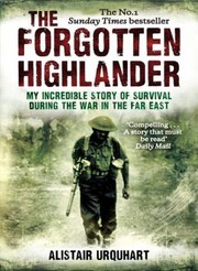 The Forgotten Highlander One Mans Incredible Story Of Survival During The War In The Far East by Alistair Urquhart