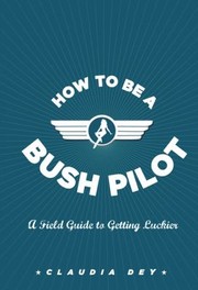 Cover of: How To Be A Bush Pilot A Field Guide To Getting Luckier
