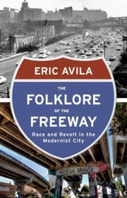 The Folklore Of The Freeway Race And Revolt In The Modernist City by Eric Avila