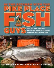 In The Kitchen With The Pike Place Fish Guys 100 Recipes And Tips From The Worldfamous Crew Of Pike Place Fish by Bryan Jarr