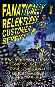 Cover of: Fanatically Relentless Customer Service The Insiders Guide How To Rescue Your Customers From A World Of Crappy Service