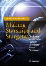 Making Starships And Stargates The Science Of Interstellar Transport And Absurdly Benign Wormholes by James F. Woodward