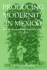 Cover of: Producing Modernity In Mexico Labour Race And The State In Chiapas 18761914