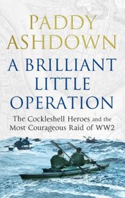 A Brilliant Little Operation The Cockleshell Heroes And The Most Courageous Raid Of World War 2 by Paddy Ashdown