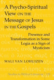 A Psychospiritual View On The Message Of Jesus In The Gospels Presence And Transformation In Some Logia As A Sign Of Mysticism by Wali Van Lohuizen