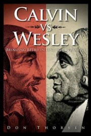 Calvin Vs Wesley Bringing Belief In Line With Practice by Don Thorsen