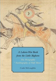 Lakota War Book From The Little Bighorn The Pictographic Autobiography Of Half Moon by Castle McLaughlin
