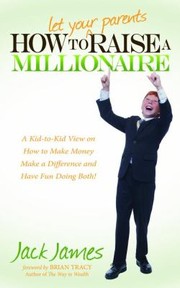 Cover of: How To Let Your Parents Raise A Millionaire A Kidtokid View On How To Make Money Make A Difference And Have Fun Doing Both