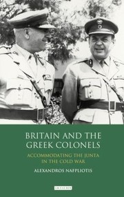 Britain And The Greek Colonels Accomodating The Junta In The Cold War by Alexandros Nafpliotis