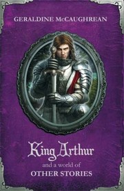 King Arthur And A World Of Other Stories by Geraldine McCaughrean