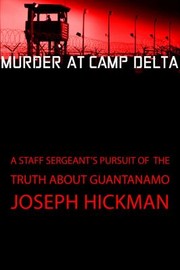 Murder At Camp Delta A Staff Sergeants Pursuit Of The Truth About Guantanamo Bay by Joseph Hickman, Joseph Hickman