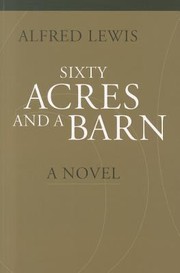 Sixty Acres And A Barn A Novel by Alfred Lewis