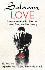 Salaam Love American Muslim Men On Love Sex And Intimacy by Nura Maznavi