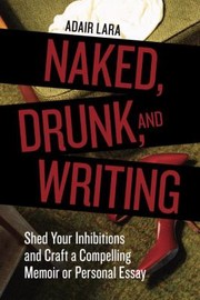 Cover of: Naked Drunk And Writing Shed Your Inhibitions And Craft A Compelling Memoir Or Personal Essay
