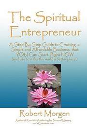 The Spiritual Entrepreneur A Step By Step Guide To Creating A Simple And Affordable Business That You Can Start Right Now And Use To Make The World A Better Place by Robert Morgen
