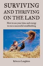 Surviving And Thriving On The Land How To Use Your Time And Energy To Run A Successful Smallholding by Rebecca Laughton