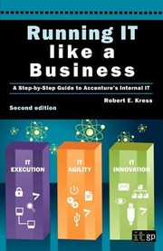 Running It Like A Business A Stepbystep Guide To Accentures Internal It by Robert E. Kress