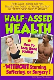 Cover of: Halfassed Health How To Look Good Naked Without Starving Suffering Or Surgery