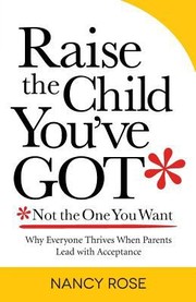 Cover of: Raise The Child Youve Got Not The One You Want Why Everyone Thrives When Parents Lead With Acceptance