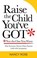 Cover of: Raise The Child Youve Got Not The One You Want Why Everyone Thrives When Parents Lead With Acceptance