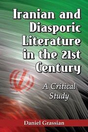 Iranian And Diasporic Literature In The 21st Century A Critical Study by Daniel Grassian