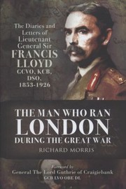 Cover of: The Man Who Ran London During The Great War The Diaries And Letters Of Lieutenant General Sir Francis Lloyd Gcvo Kcb Dso 18531926