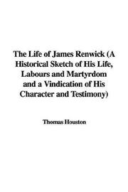 Cover of: The Life of James Renwick: A Historical Sketch of His Life, Labours And Martyrdom And a Vindication of His Character And Testimony
