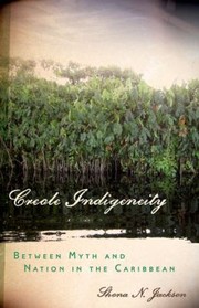 Creole Indigeneity Between Myth And Nation In The Caribbean by Shona N. Jackson