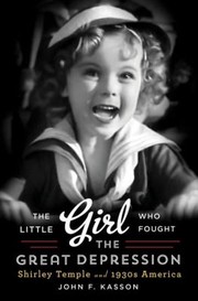 Little Girl Who Fought The Great Depression Shirley Temple And 1930s America by John F. Kasson
