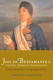 Cover of: Jose De Bustamante And Central American Independence Colonial Administration In An Age Of Imperial Crisis