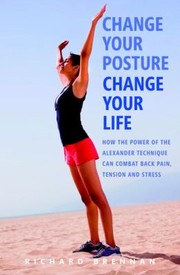 Cover of: Change Your Posture Change Your Life How The Power Of The Alexander Technique Can Combat Back Pain Tension And Stress