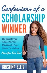 Confessions Of A Scholarship Winner The Secrets That Helped Me Win 500000 In Free Money For College How You Can Too by Kristina Ellis