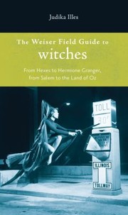 The Weiser Field Guide To Witches From Hexes To Hermione Granger From Salem To The Land Of Oz by Judika Illes