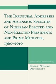 The Inaugural Addresses And Ascension Speeches Of Nigerian Elected And Nonelected Presidents And Prime Minister 19602010 by Solomon Obotetukudo