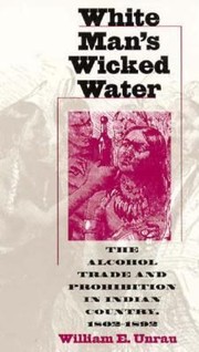 White Mans Wicked Water The Alcohol Trade And Prohibition In Indian Country 18021892 by William E. Unrau