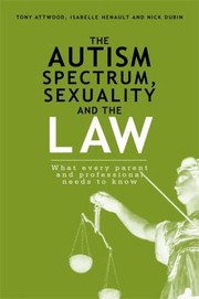The Autism Spectrum Sexuality And The Law What Every Parent And Professional Needs To Know by Tony Attwood