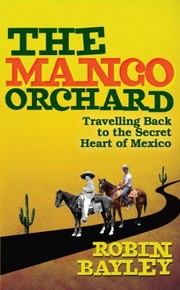 The Mango Orchard Travelling Back To The Secret Heart Of Mexico by Robin Bayley