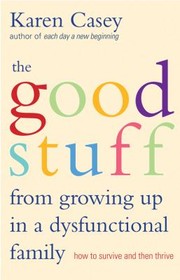 The Good Stuff From Growing Up In A Dysfunctional Family How To Survive And Then Thrive by Karen Casey