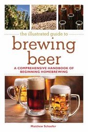 Cover of: The Illustrated Guide To Brewing Beer A Comprehensive Handbook Of Beginning Homebrewing