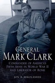 General Mark Clark Commander Of Us Fifth Army And Liberator Of Rome by Jon Mikolashek
