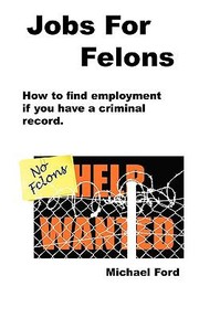 Cover of: Jobs For Felons How To Find Employment If You Have A Criminal Record by 