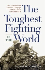 The Toughest Fighting In The World The Australian And American Campaign For New Guinea In World War Ii by George H. Johnston