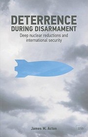 Deterrence During Disarmament Deep Nuclear Reductions And International Security by James M. Acton