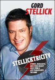 Stellicktricity Stories Highlights And Other Hockey Juice From A Life Plugged Into The Game by Gord Stellick