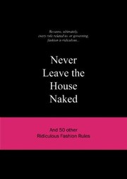Cover of: Never Leave The House Naked And 50 Other Ridiculous Fashion Rules
