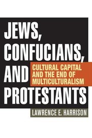 Jews Confucians And Protestants Cultural Capital And The End Of Multiculturalism by Lawrence E. Harrison