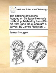 Cover of: The Doctrine of Fluxions Founded on Sir Isaac Newtons Method Published by Himself in His Tract Upon the Quadrature of Curves by James Hodgson 