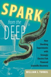 Spark From The Deep How Shocking Experiments With Strongly Electric Fish Powered Scientific Discovery by William J. Turkel