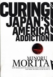 Cover of: Curing Japans America Addiction How Bush Koizumi Destroyed Japans Middle Class And What We Need To Do To Fix It